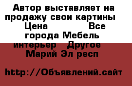 Автор выставляет на продажу свои картины  › Цена ­ 22 000 - Все города Мебель, интерьер » Другое   . Марий Эл респ.